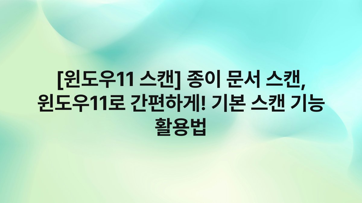 [윈도우11 스캔] 종이 문서 스캔, 윈도우11로 간편하게! 기본 스캔 기능 활용법