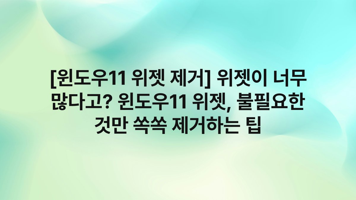 [윈도우11 위젯 제거] 위젯이 너무 많다고? 윈도우11 위젯, 불필요한 것만 쏙쏙 제거하는 팁