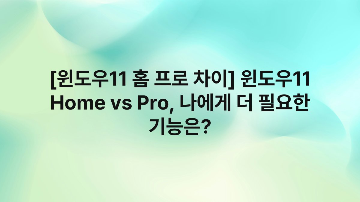 [윈도우11 홈 프로 차이] 윈도우11 Home vs Pro, 나에게 더 필요한 기능은?