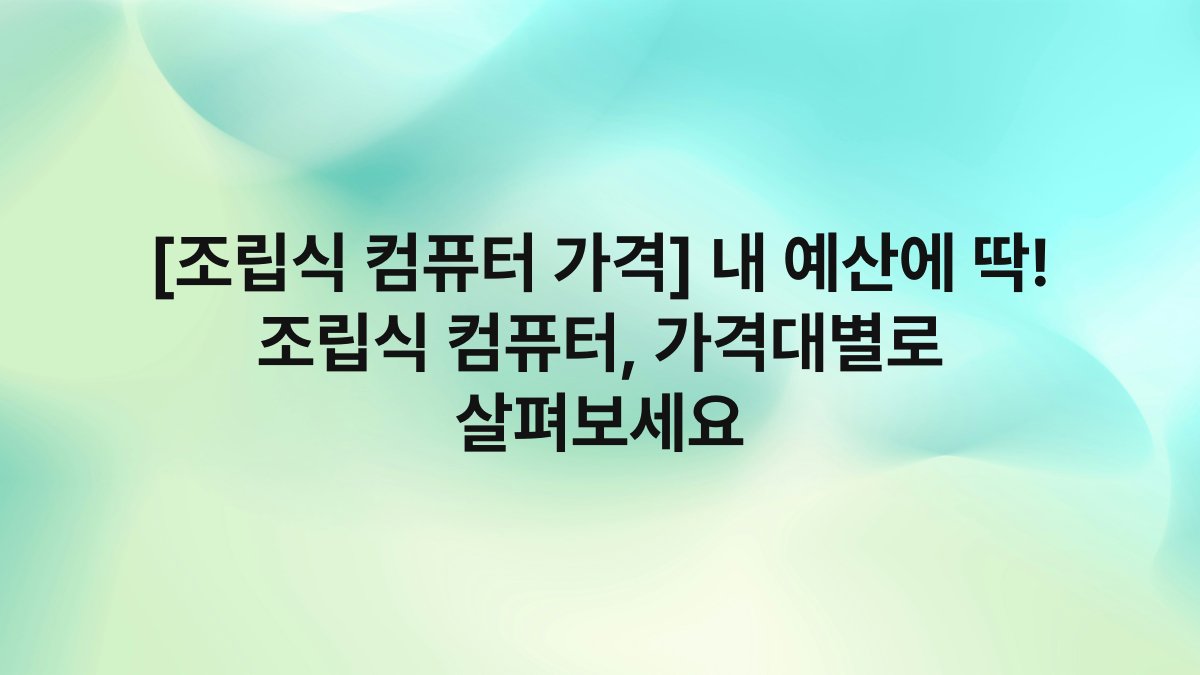 [조립식 컴퓨터 가격] 내 예산에 딱! 조립식 컴퓨터, 가격대별로 살펴보세요