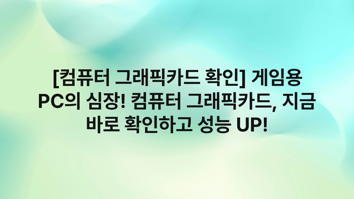 [컴퓨터 그래픽카드 확인] 게임용 PC의 심장! 컴퓨터 그래픽카드, 지금 바로 확인하고 성능 UP!