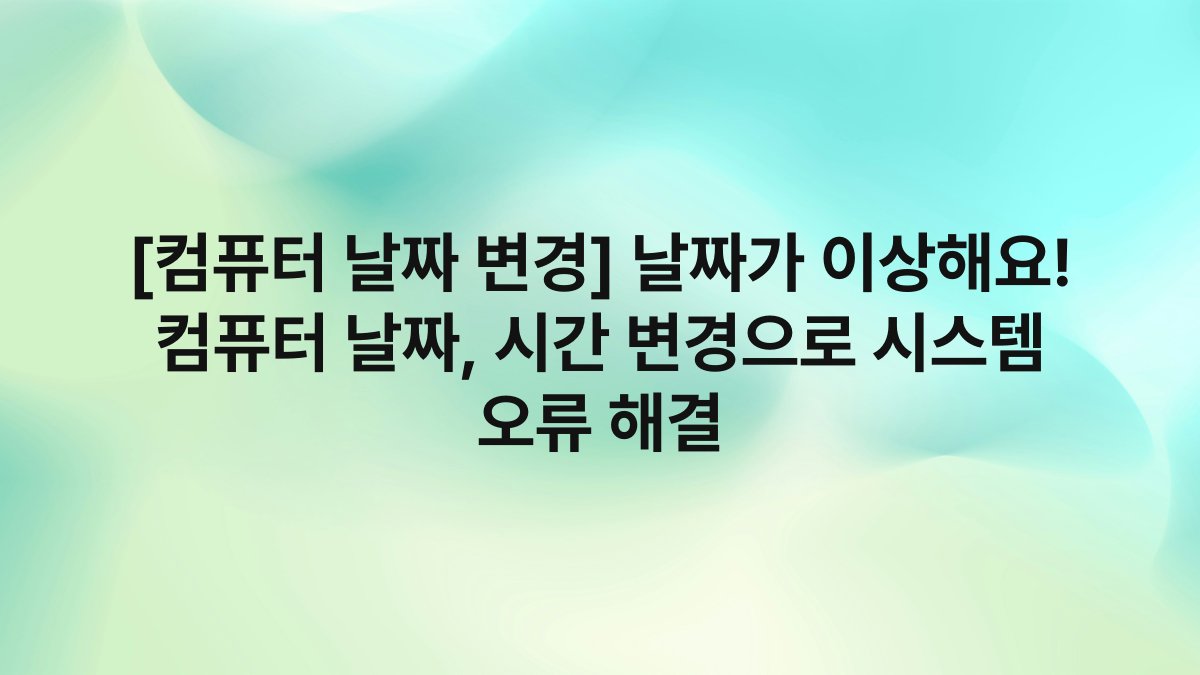 [컴퓨터 날짜 변경] 날짜가 이상해요! 컴퓨터 날짜, 시간 변경으로 시스템 오류 해결