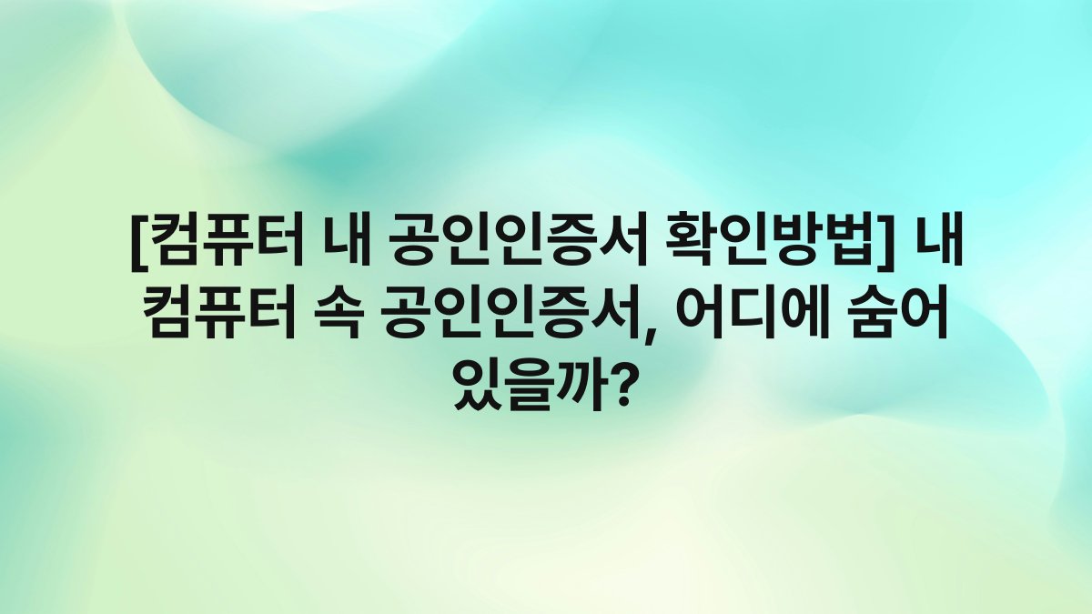 [컴퓨터 내 공인인증서 확인방법] 내 컴퓨터 속 공인인증서, 어디에 숨어 있을까?