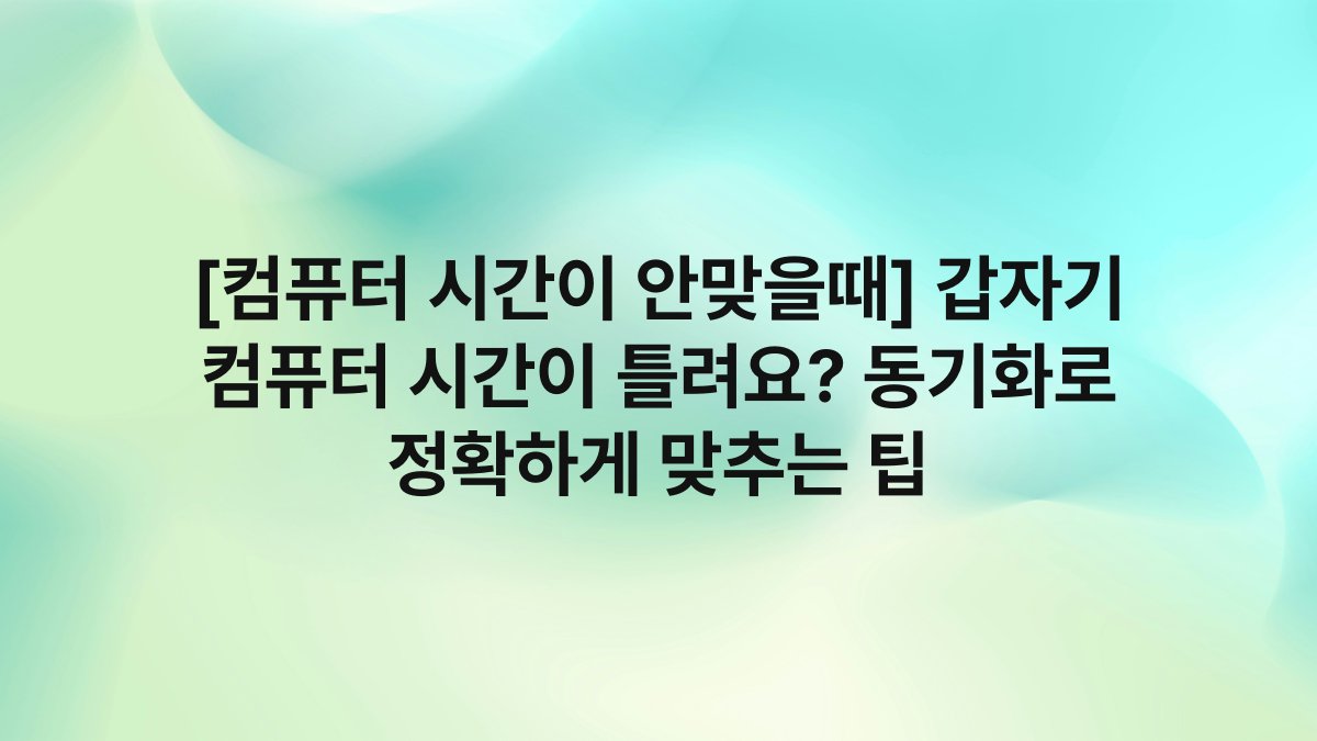 [컴퓨터 시간이 안맞을때] 갑자기 컴퓨터 시간이 틀려요? 동기화로 정확하게 맞추는 팁