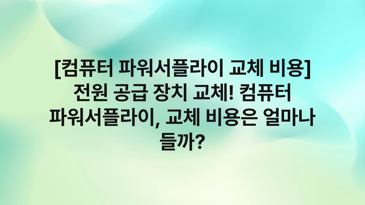 [컴퓨터 파워서플라이 교체 비용] 전원 공급 장치 교체! 컴퓨터 파워서플라이, 교체 비용은 얼마나 들까?