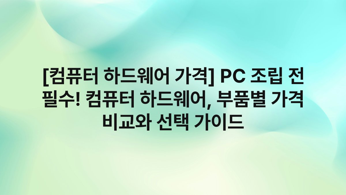 [컴퓨터 하드웨어 가격] PC 조립 전 필수! 컴퓨터 하드웨어, 부품별 가격 비교와 선택 가이드