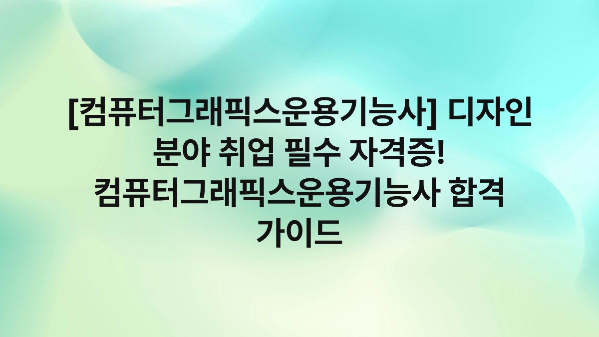 [컴퓨터그래픽스운용기능사] 디자인 분야 취업 필수 자격증! 컴퓨터그래픽스운용기능사 합격 가이드
