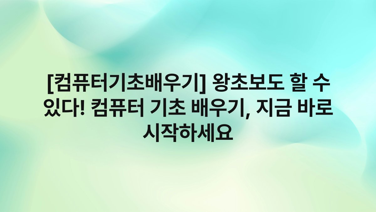 [컴퓨터기초배우기] 왕초보도 할 수 있다! 컴퓨터 기초 배우기, 지금 바로 시작하세요