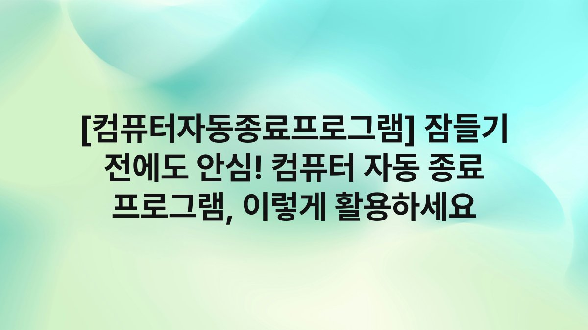 [컴퓨터자동종료프로그램] 잠들기 전에도 안심! 컴퓨터 자동 종료 프로그램, 이렇게 활용하세요