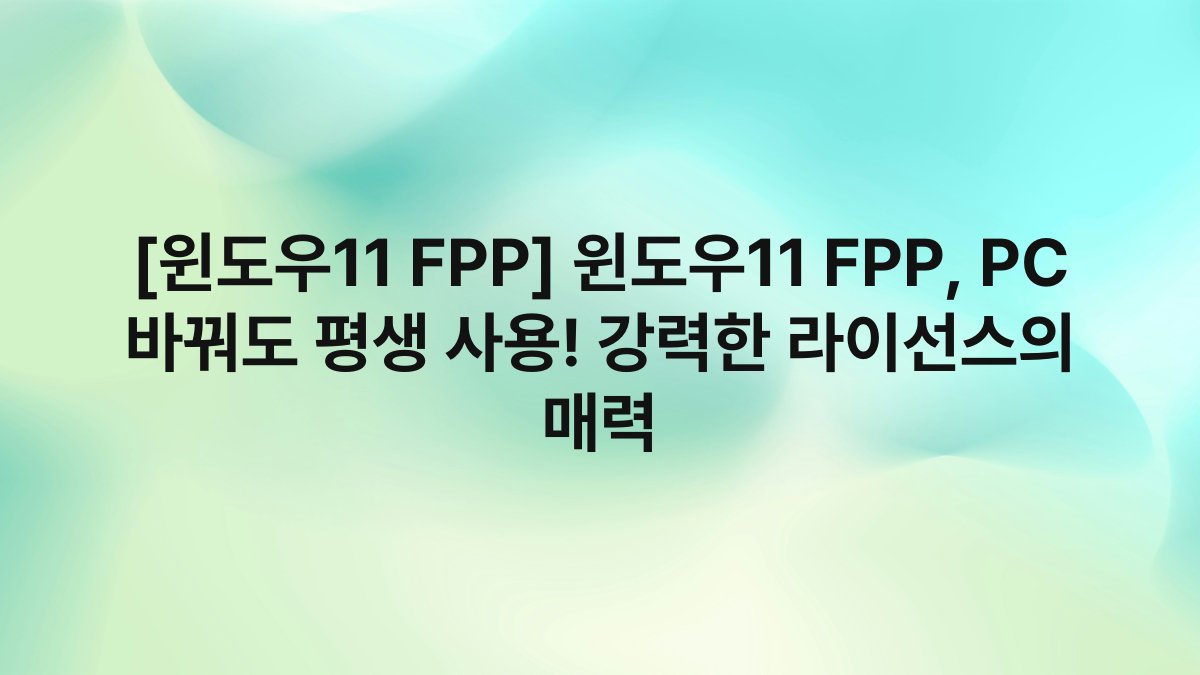 [윈도우11 FPP] 윈도우11 FPP, PC 바꿔도 평생 사용! 강력한 라이선스의 매력