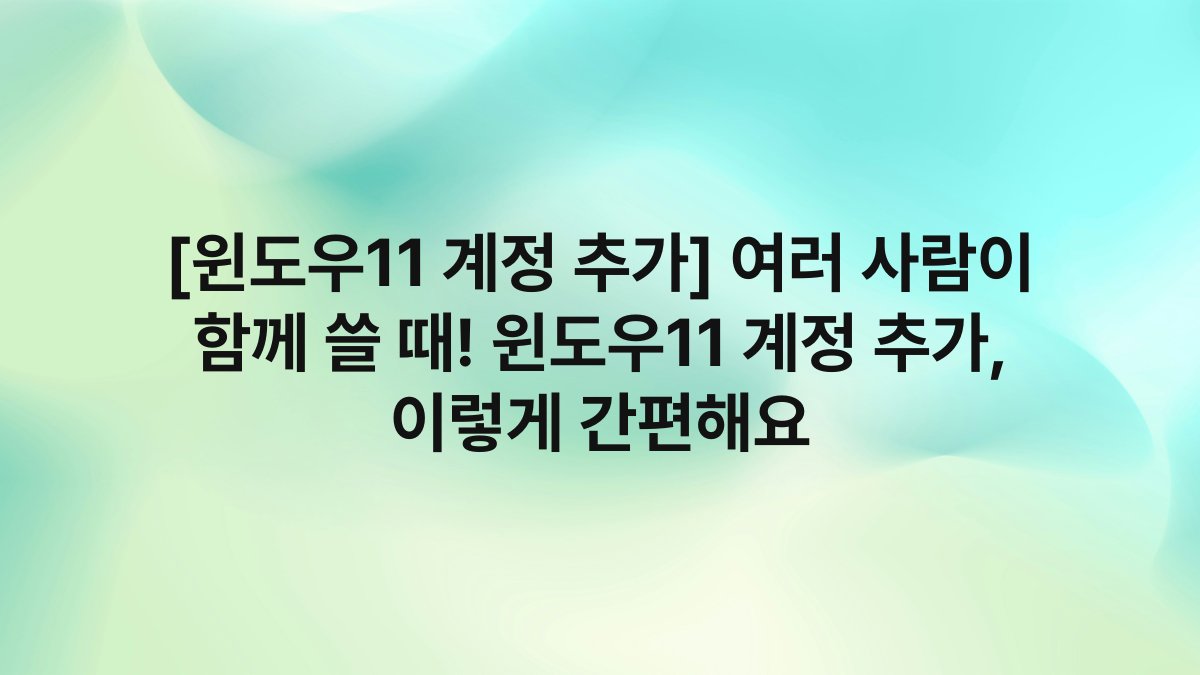 [윈도우11 계정 추가] 여러 사람이 함께 쓸 때! 윈도우11 계정 추가, 이렇게 간편해요