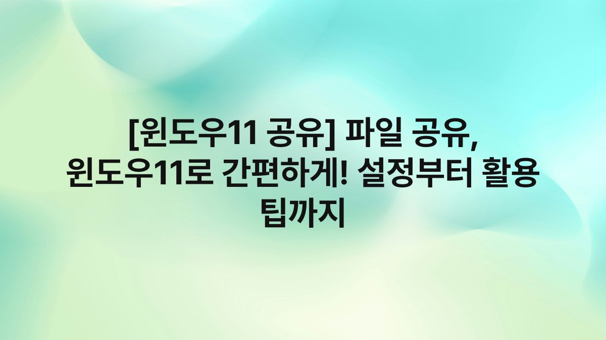 [윈도우11 공유] 파일 공유, 윈도우11로 간편하게! 설정부터 활용 팁까지