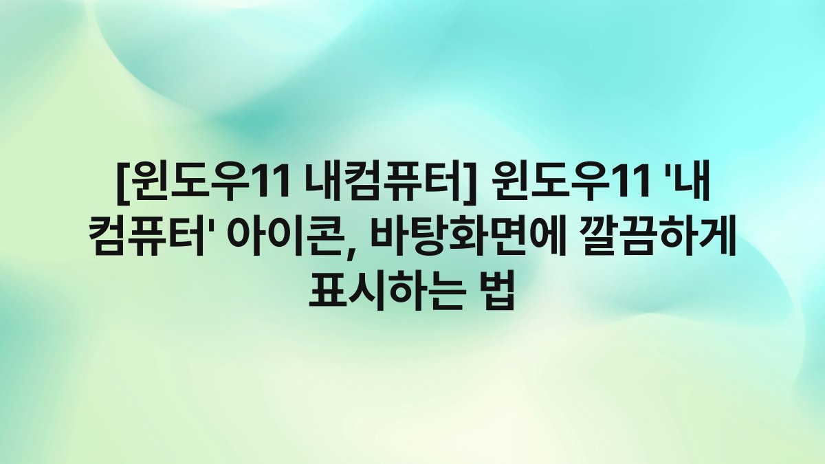 [윈도우11 내컴퓨터] 윈도우11 ‘내 컴퓨터’ 아이콘, 바탕화면에 깔끔하게 표시하는 법