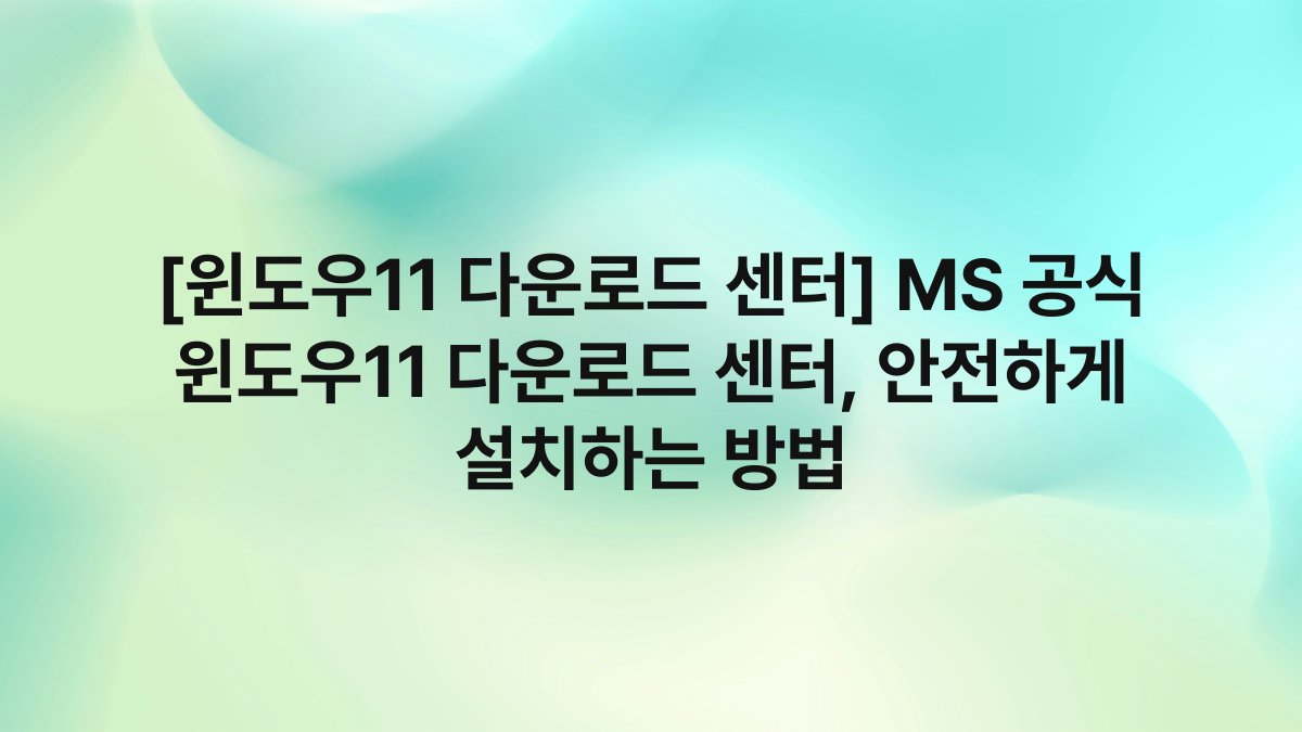 [윈도우11 다운로드 센터] MS 공식 윈도우11 다운로드 센터, 안전하게 설치하는 방법
