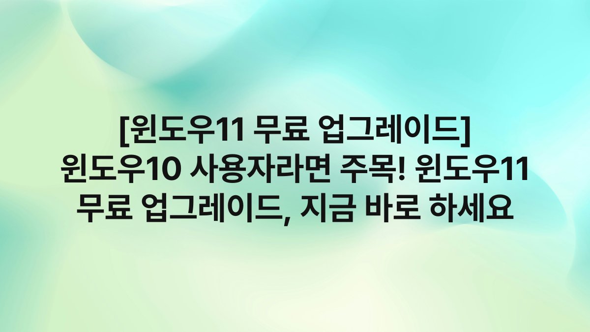 [윈도우11 무료 업그레이드] 윈도우10 사용자라면 주목! 윈도우11 무료 업그레이드, 지금 바로 하세요
