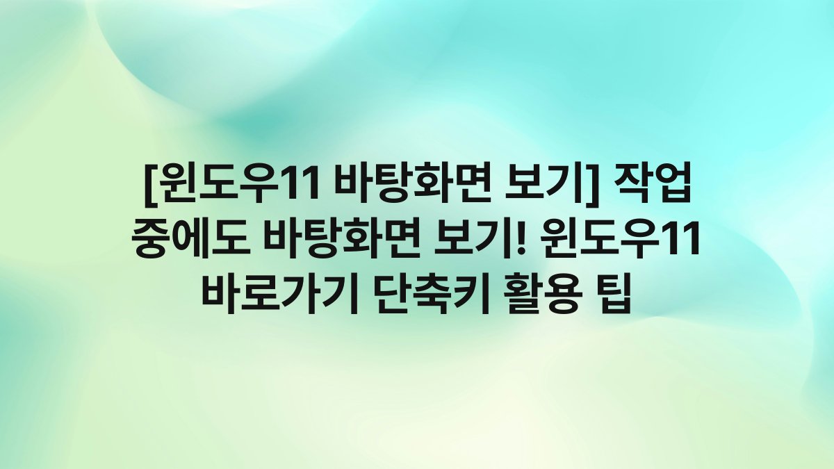 [윈도우11 바탕화면 보기] 작업 중에도 바탕화면 보기! 윈도우11 바로가기 단축키 활용 팁