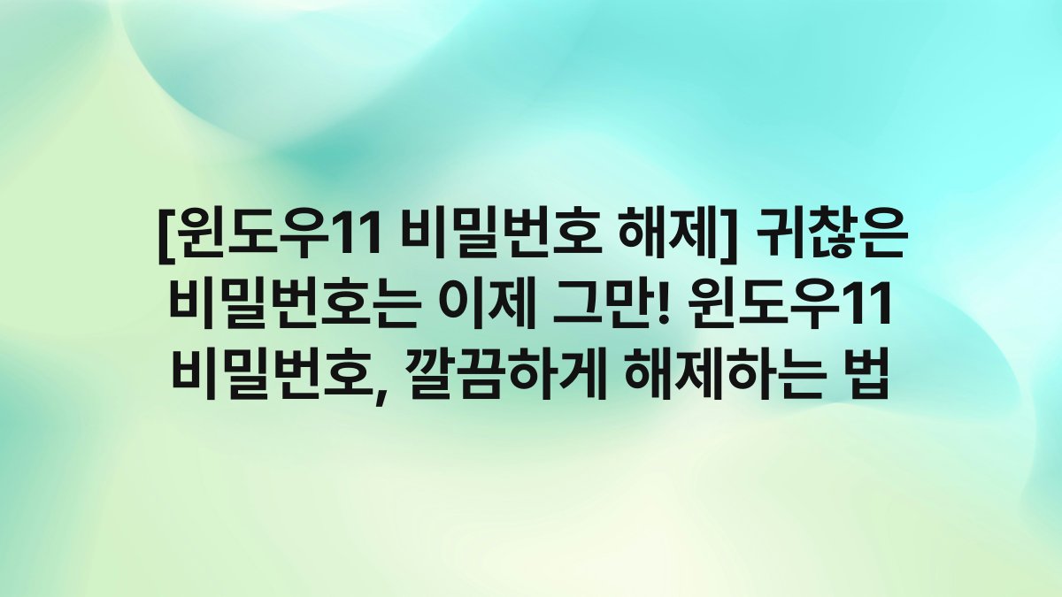 [윈도우11 비밀번호 해제] 귀찮은 비밀번호는 이제 그만! 윈도우11 비밀번호, 깔끔하게 해제하는 법