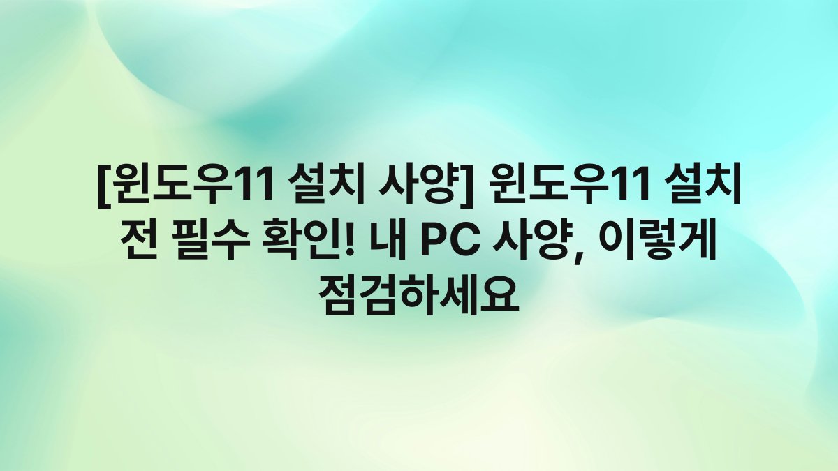 [윈도우11 설치 사양] 윈도우11 설치 전 필수 확인! 내 PC 사양, 이렇게 점검하세요