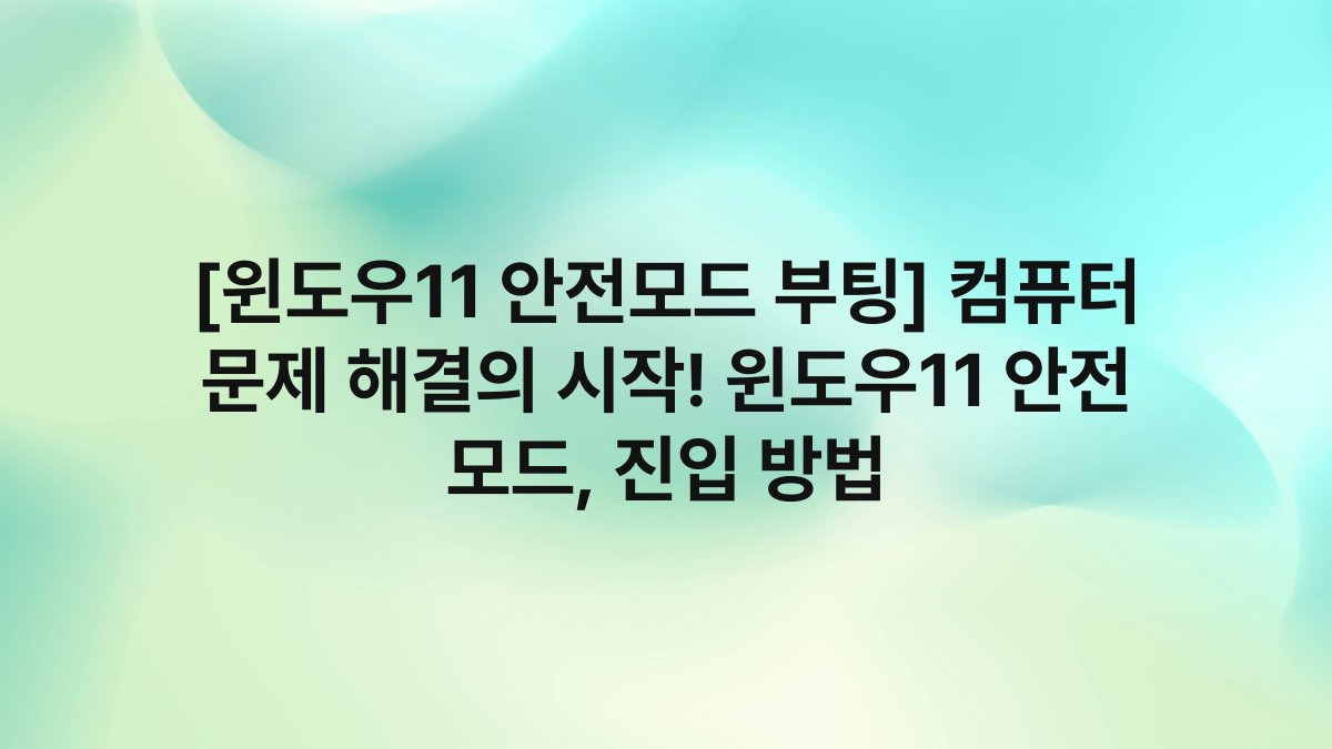 [윈도우11 안전모드 부팅] 컴퓨터 문제 해결의 시작! 윈도우11 안전 모드, 진입 방법