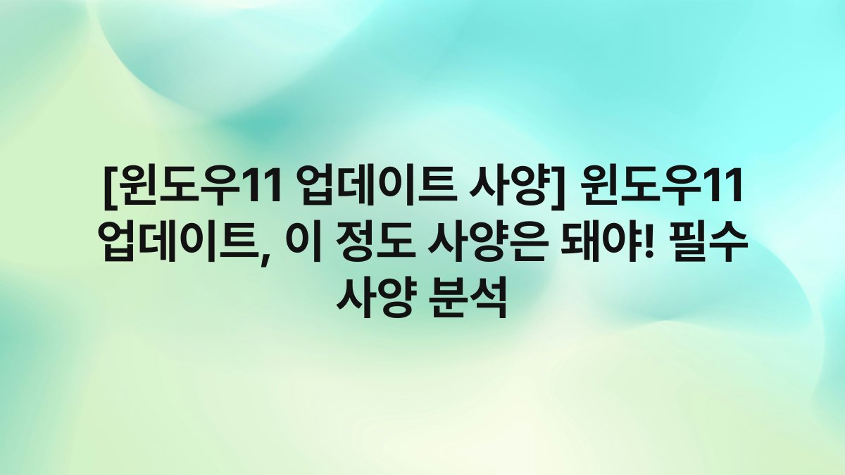 [윈도우11 업데이트 사양] 윈도우11 업데이트, 이 정도 사양은 돼야! 필수 사양 분석