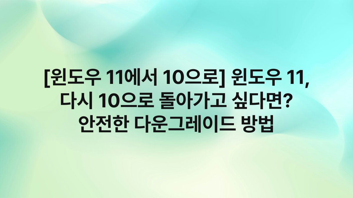 [윈도우 11에서 10으로] 윈도우 11, 다시 10으로 돌아가고 싶다면? 안전한 다운그레이드 방법