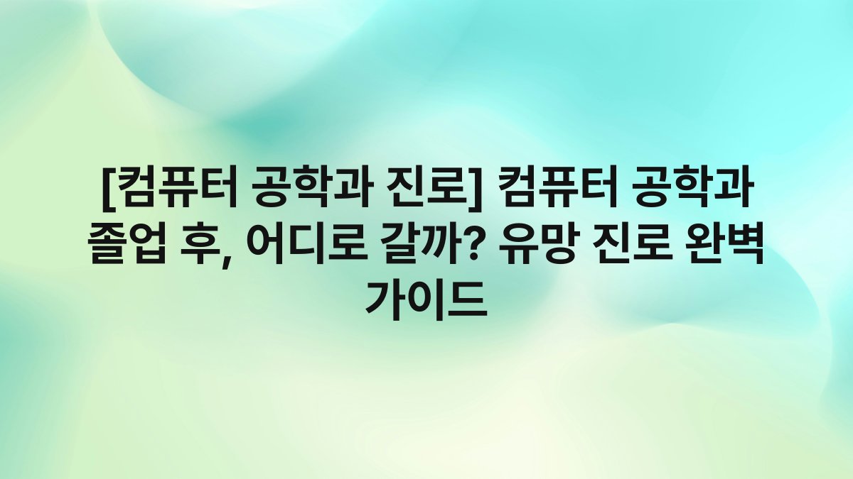 [컴퓨터 공학과 진로] 컴퓨터 공학과 졸업 후, 어디로 갈까? 유망 진로 완벽 가이드