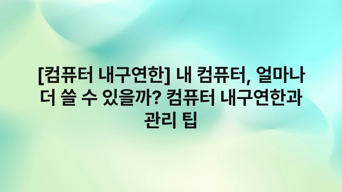 [컴퓨터 내구연한] 내 컴퓨터, 얼마나 더 쓸 수 있을까? 컴퓨터 내구연한과 관리 팁