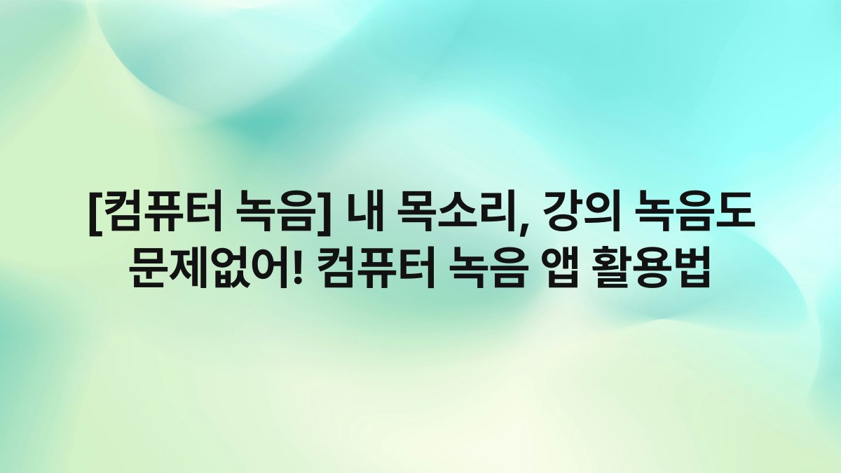[컴퓨터 녹음] 내 목소리, 강의 녹음도 문제없어! 컴퓨터 녹음 앱 활용법