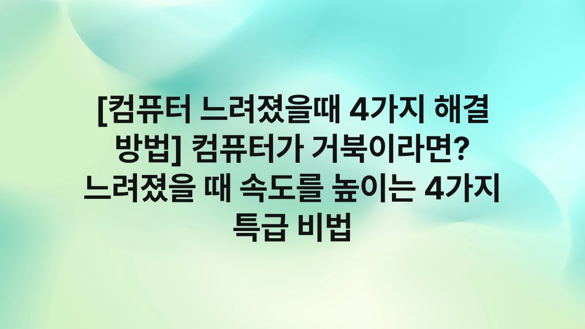 [컴퓨터 느려졌을때 4가지 해결 방법] 컴퓨터가 거북이라면? 느려졌을 때 속도를 높이는 4가지 특급 비법