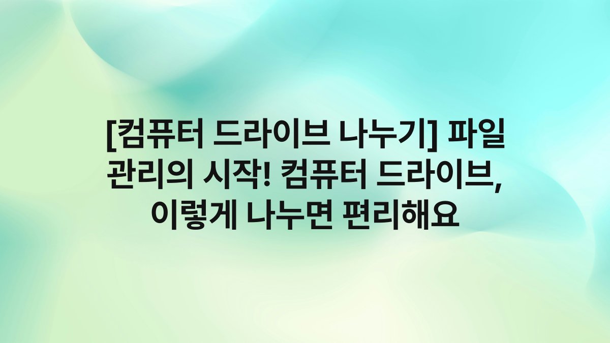 [컴퓨터 드라이브 나누기] 파일 관리의 시작! 컴퓨터 드라이브, 이렇게 나누면 편리해요
