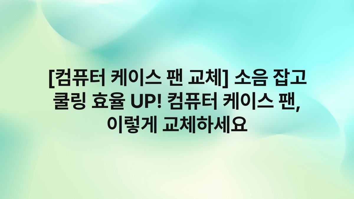 [컴퓨터 케이스 팬 교체] 소음 잡고 쿨링 효율 UP! 컴퓨터 케이스 팬, 이렇게 교체하세요