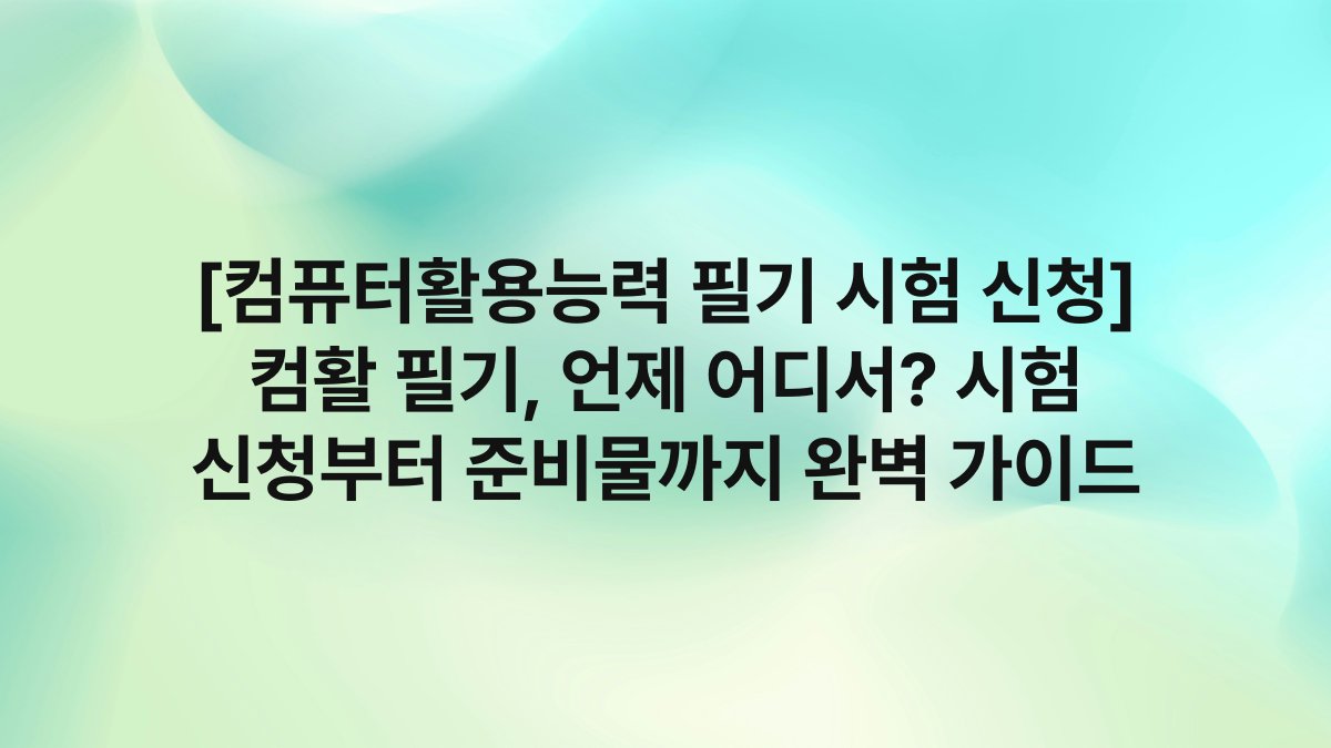 [컴퓨터활용능력 필기 시험 신청] 컴활 필기, 언제 어디서? 시험 신청부터 준비물까지 완벽 가이드