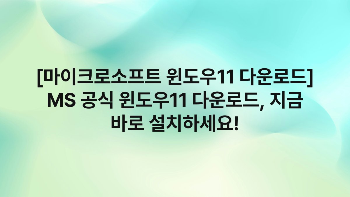 [마이크로소프트 윈도우11 다운로드] MS 공식 윈도우11 다운로드, 지금 바로 설치하세요!