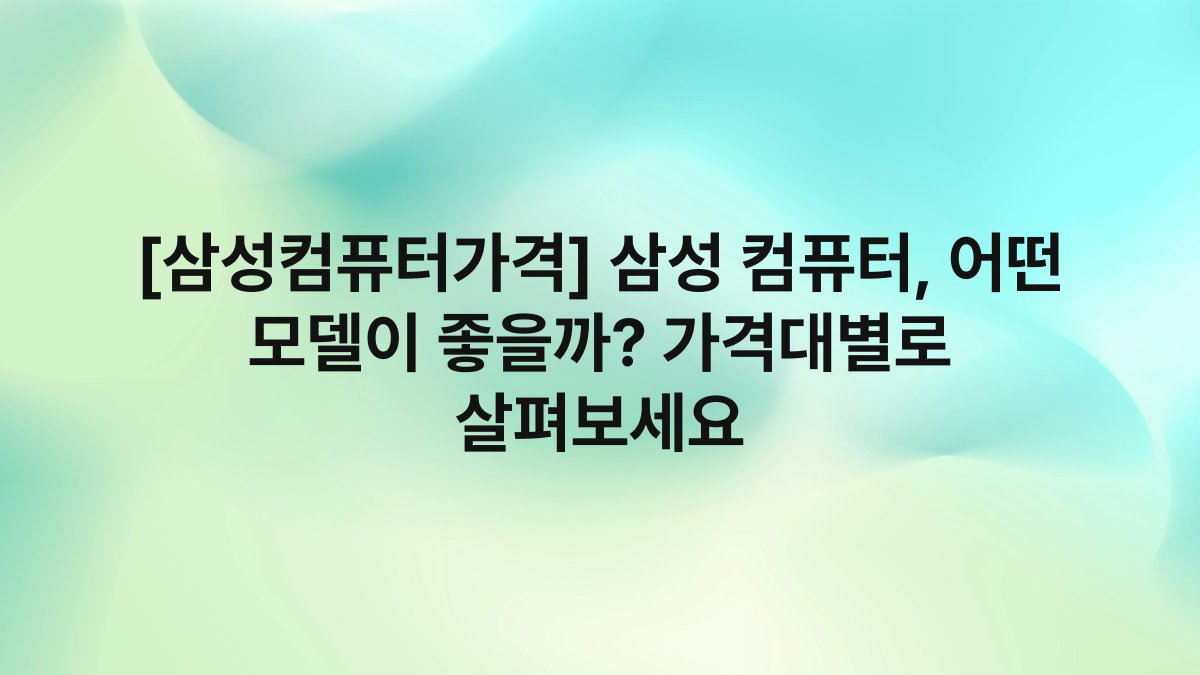 [삼성컴퓨터가격] 삼성 컴퓨터, 어떤 모델이 좋을까? 가격대별로 살펴보세요