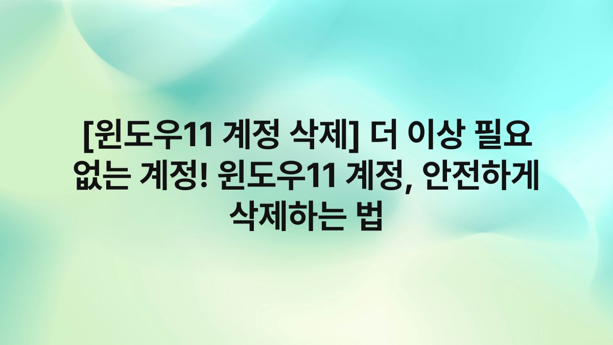 [윈도우11 계정 삭제] 더 이상 필요 없는 계정! 윈도우11 계정, 안전하게 삭제하는 법