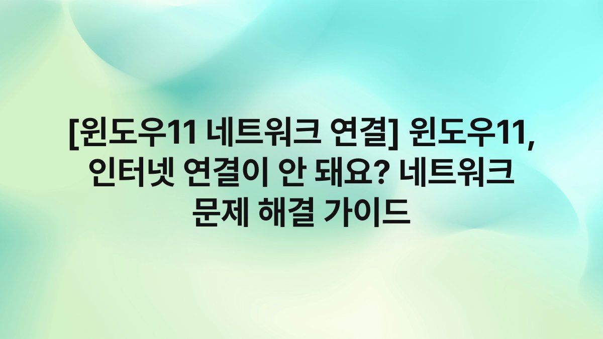 [윈도우11 네트워크 연결] 윈도우11, 인터넷 연결이 안 돼요? 네트워크 문제 해결 가이드
