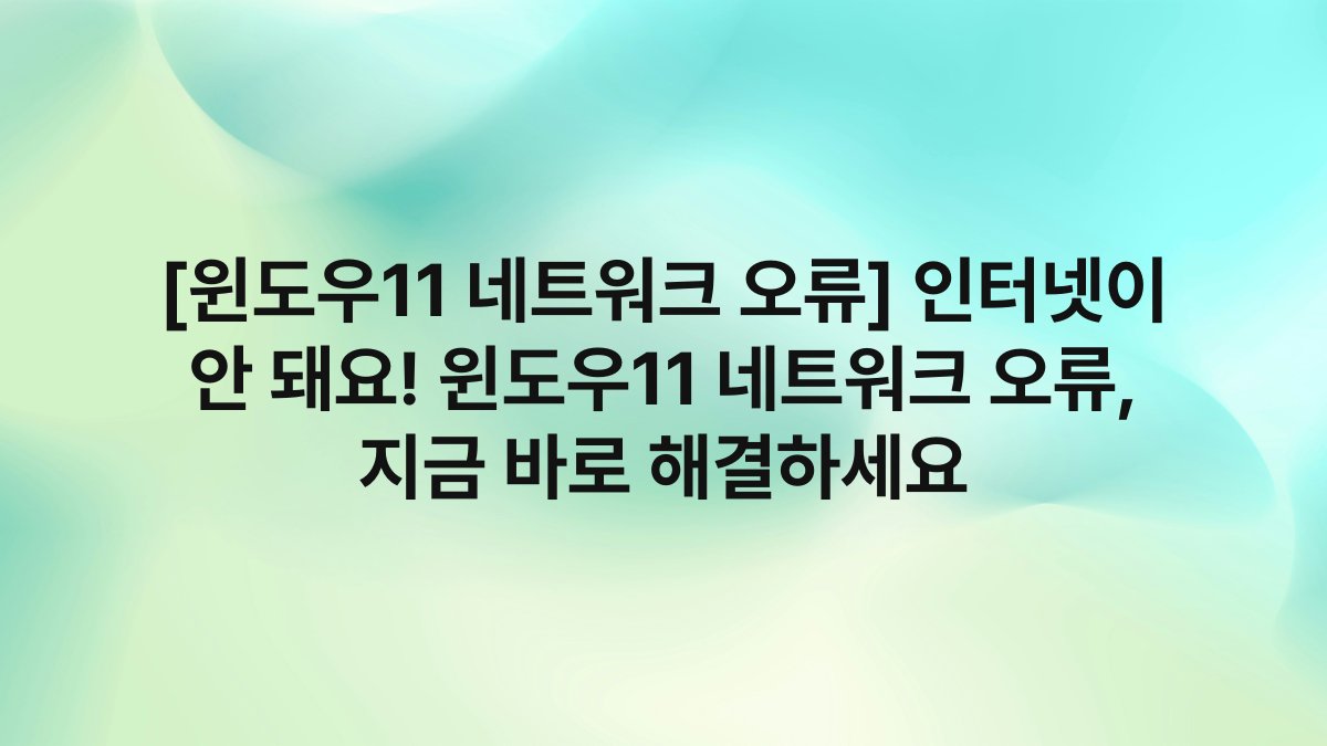 [윈도우11 네트워크 오류] 인터넷이 안 돼요! 윈도우11 네트워크 오류, 지금 바로 해결하세요
