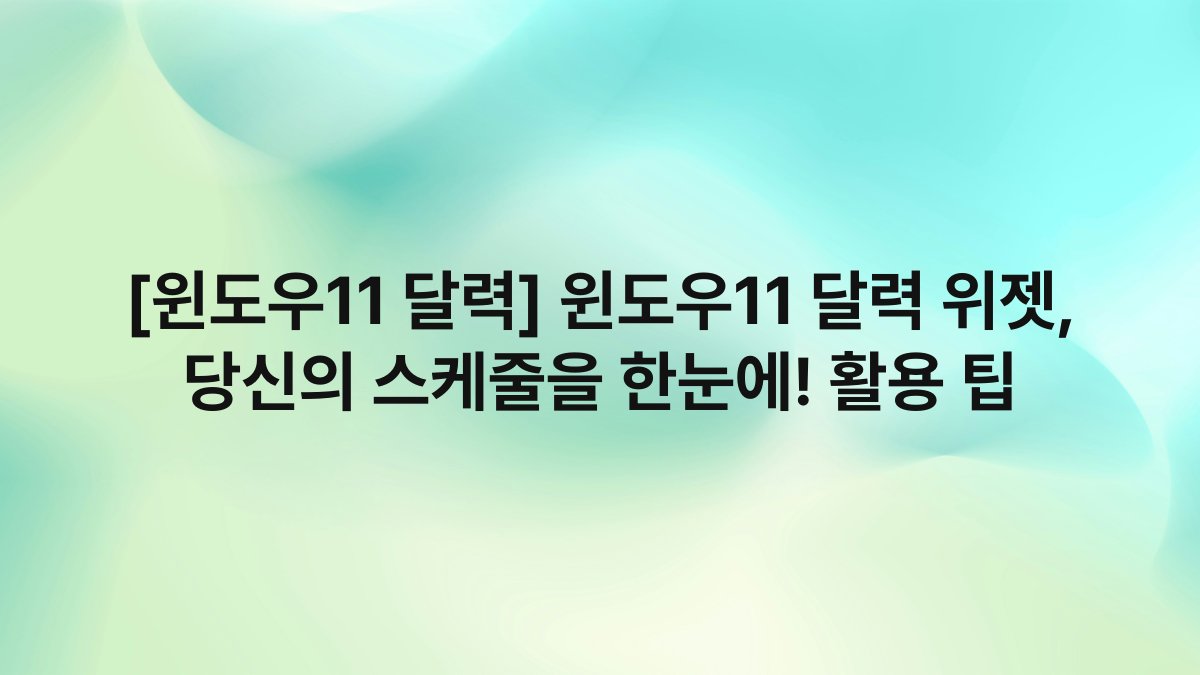[윈도우11 달력] 윈도우11 달력 위젯, 당신의 스케줄을 한눈에! 활용 팁