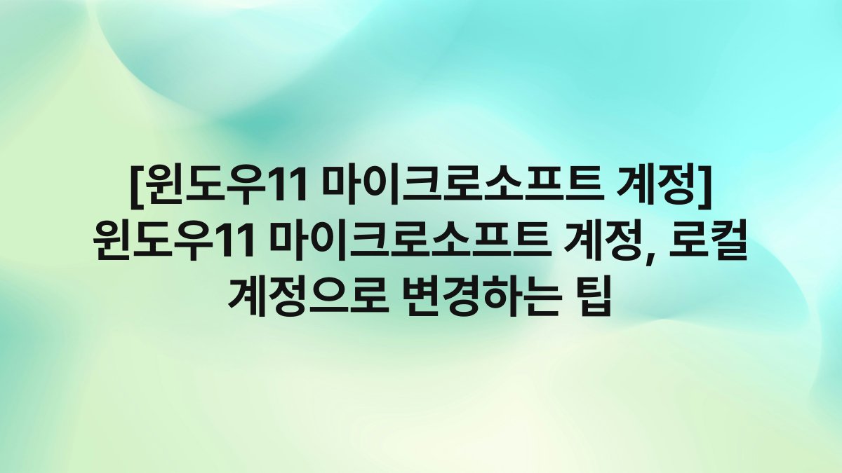 [윈도우11 마이크로소프트 계정] 윈도우11 마이크로소프트 계정, 로컬 계정으로 변경하는 팁