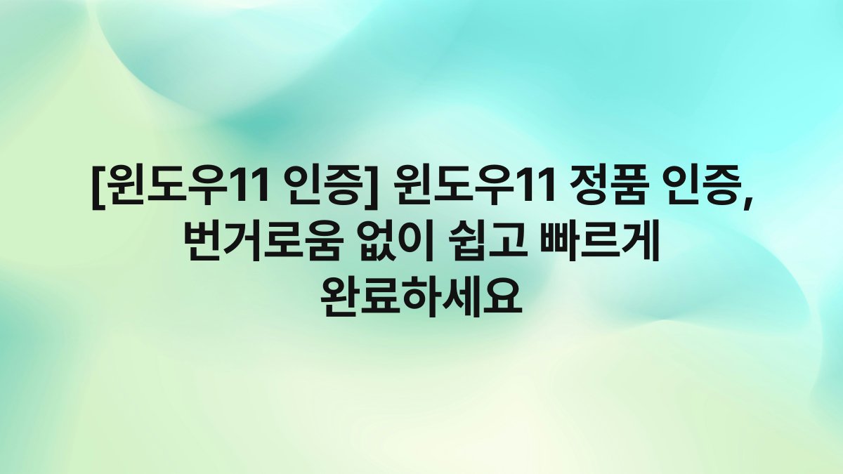 [윈도우11 인증] 윈도우11 정품 인증, 번거로움 없이 쉽고 빠르게 완료하세요
