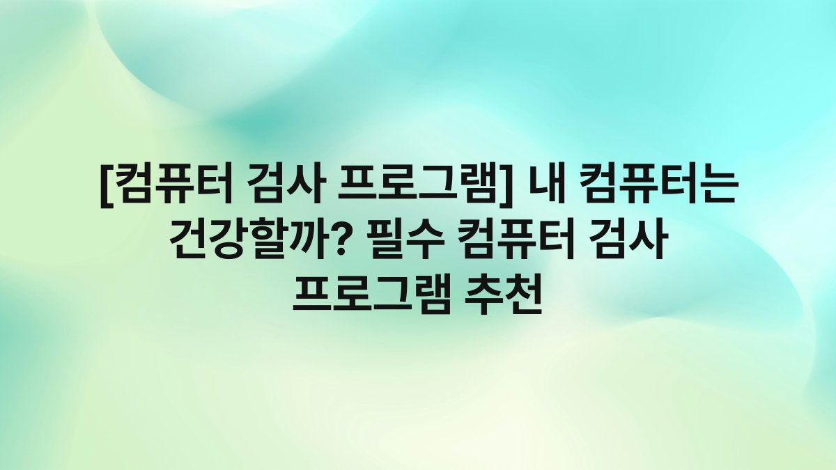 [컴퓨터 검사 프로그램] 내 컴퓨터는 건강할까? 필수 컴퓨터 검사 프로그램 추천