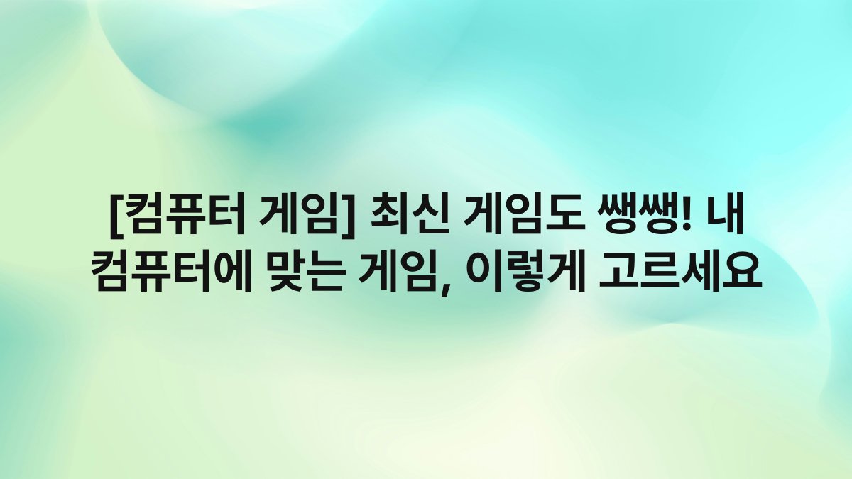 [컴퓨터 게임] 최신 게임도 쌩쌩! 내 컴퓨터에 맞는 게임, 이렇게 고르세요
