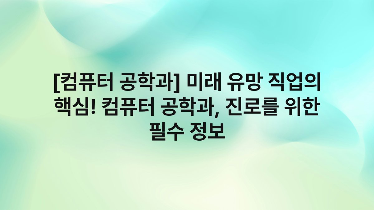 [컴퓨터 공학과] 미래 유망 직업의 핵심! 컴퓨터 공학과, 진로를 위한 필수 정보