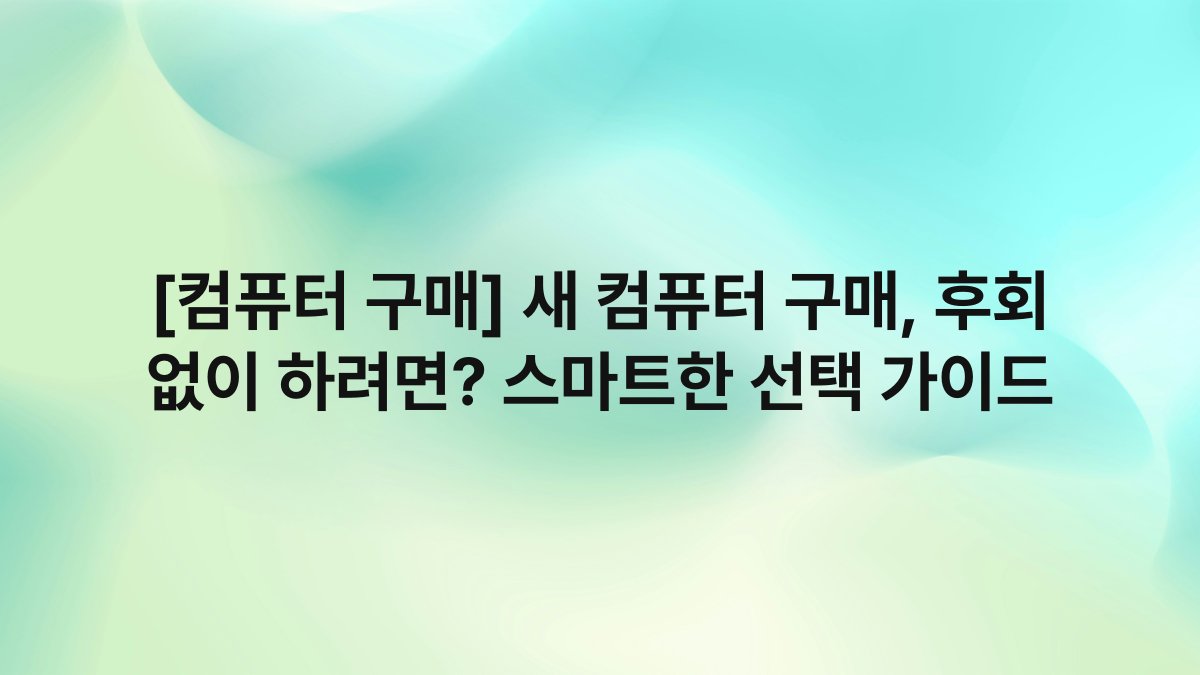 [컴퓨터 구매] 새 컴퓨터 구매, 후회 없이 하려면? 스마트한 선택 가이드