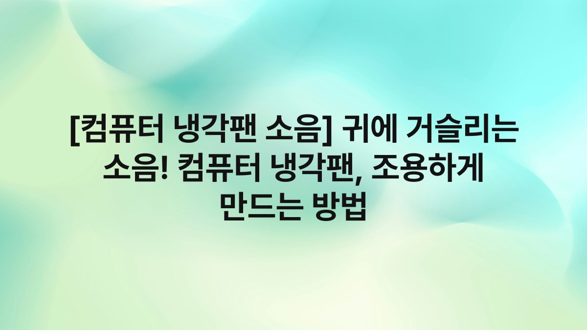 [컴퓨터 냉각팬 소음] 귀에 거슬리는 소음! 컴퓨터 냉각팬, 조용하게 만드는 방법