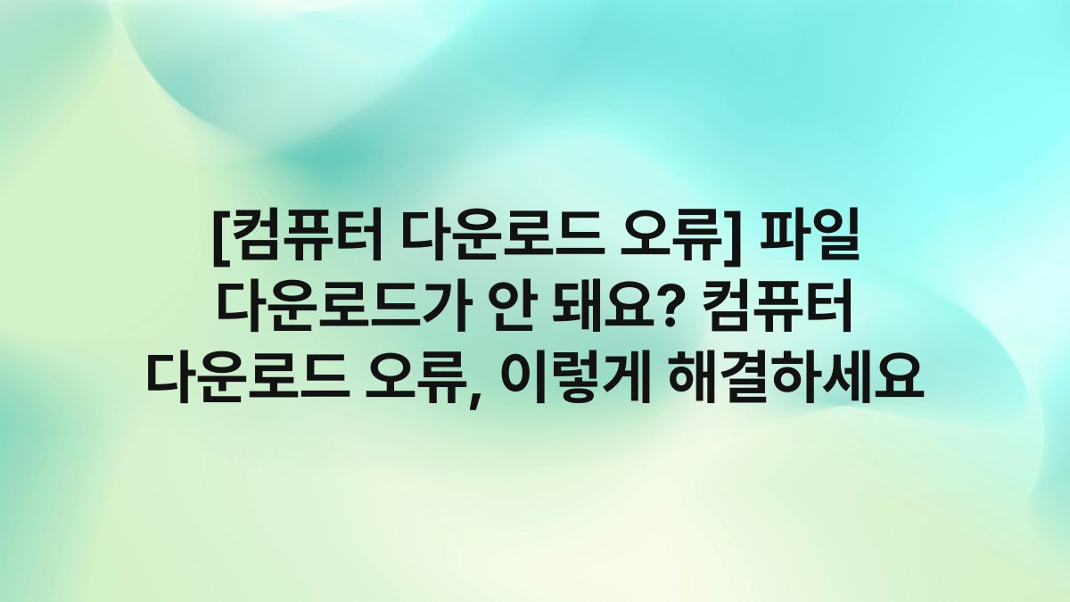[컴퓨터 다운로드 오류] 파일 다운로드가 안 돼요? 컴퓨터 다운로드 오류, 이렇게 해결하세요