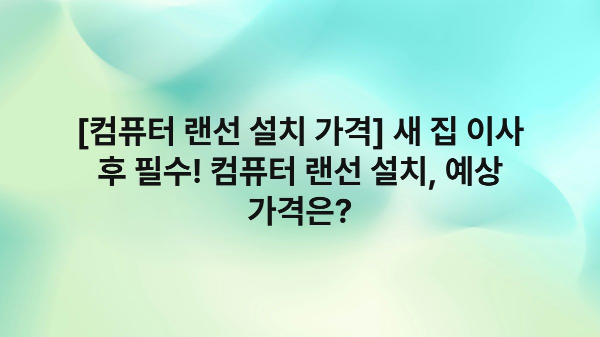 [컴퓨터 랜선 설치 가격] 새 집 이사 후 필수! 컴퓨터 랜선 설치, 예상 가격은?