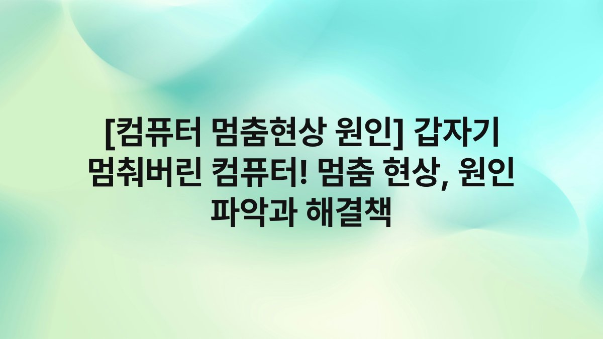 [컴퓨터 멈춤현상 원인] 갑자기 멈춰버린 컴퓨터! 멈춤 현상, 원인 파악과 해결책
