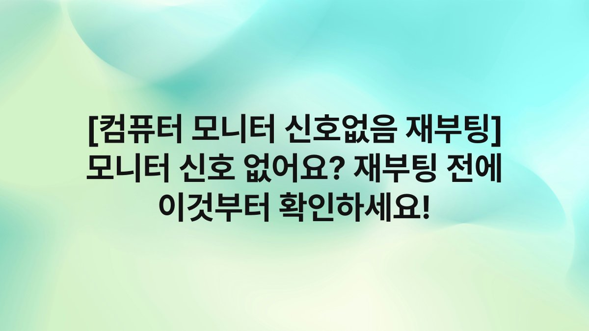 [컴퓨터 모니터 신호없음 재부팅] 모니터 신호 없어요? 재부팅 전에 이것부터 확인하세요!