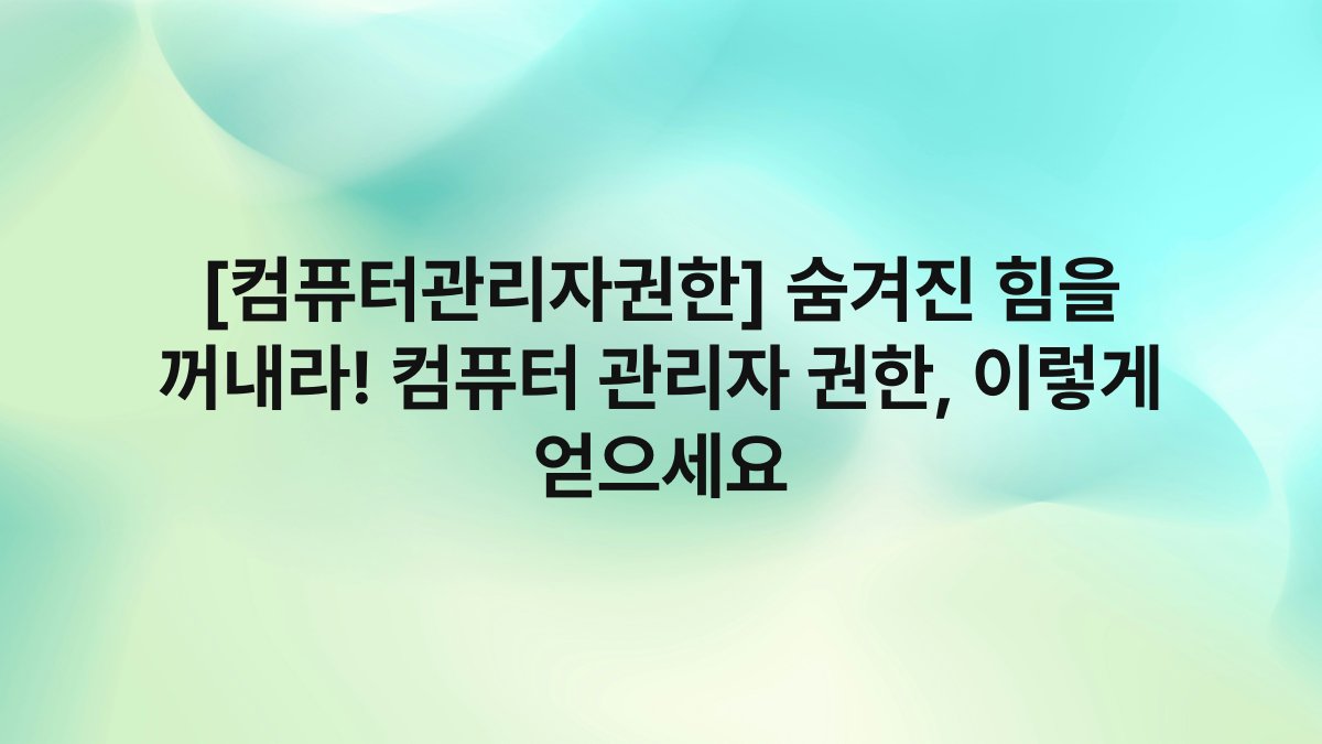 [컴퓨터관리자권한] 숨겨진 힘을 꺼내라! 컴퓨터 관리자 권한, 이렇게 얻으세요